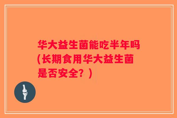 华大益生菌能吃半年吗(长期食用华大益生菌是否安全？)