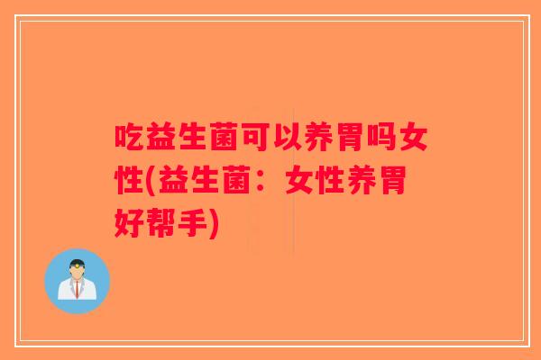吃益生菌可以养胃吗女性(益生菌：女性养胃好帮手)