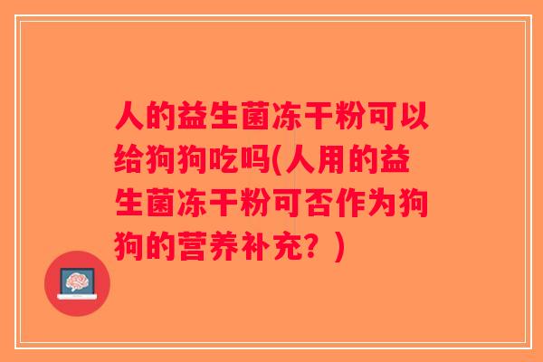 人的益生菌冻干粉可以给狗狗吃吗(人用的益生菌冻干粉可否作为狗狗的营养补充？)