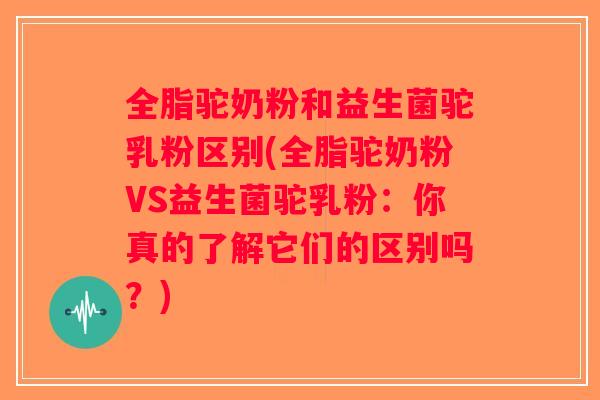 全脂驼奶粉和益生菌驼乳粉区别(全脂驼奶粉VS益生菌驼乳粉：你真的了解它们的区别吗？)