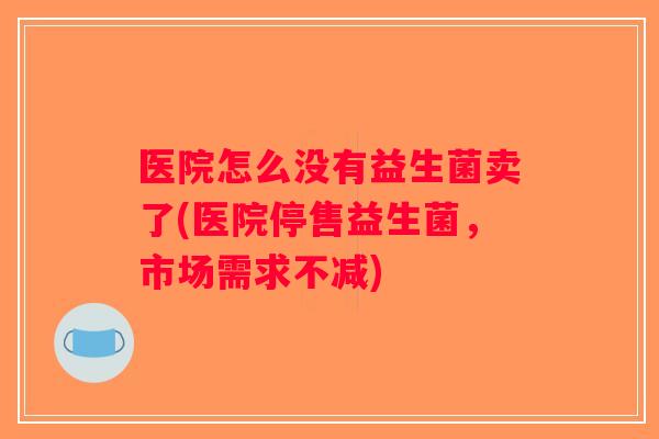 医院怎么没有益生菌卖了(医院停售益生菌，市场需求不减)