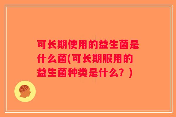 可长期使用的益生菌是什么菌(可长期服用的益生菌种类是什么？)