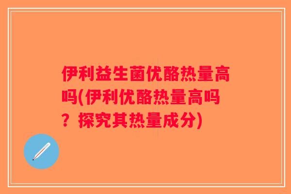 伊利益生菌优酪热量高吗(伊利优酪热量高吗？探究其热量成分)