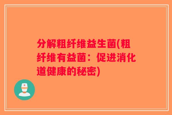 分解粗纤维益生菌(粗纤维有益菌：促进消化道健康的秘密)
