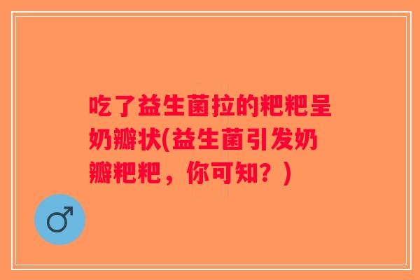 吃了益生菌拉的粑粑呈奶瓣状(益生菌引发奶瓣粑粑，你可知？)