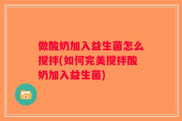 做酸奶加入益生菌怎么搅拌(如何完美搅拌酸奶加入益生菌)