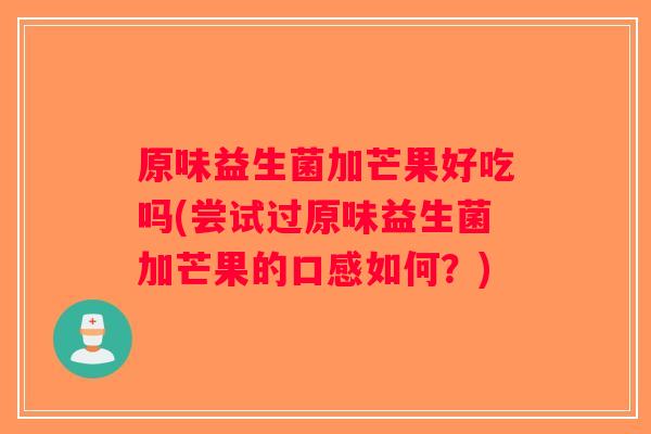 原味益生菌加芒果好吃吗(尝试过原味益生菌加芒果的口感如何？)
