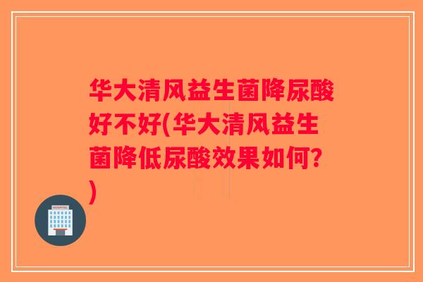 华大清风益生菌降尿酸好不好(华大清风益生菌降低尿酸效果如何？)