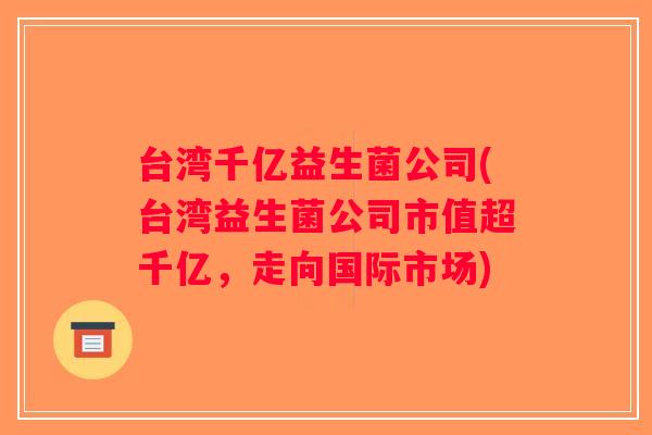 台湾千亿益生菌公司(台湾益生菌公司市值超千亿，走向国际市场)