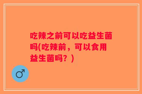 吃辣之前可以吃益生菌吗(吃辣前，可以食用益生菌吗？)