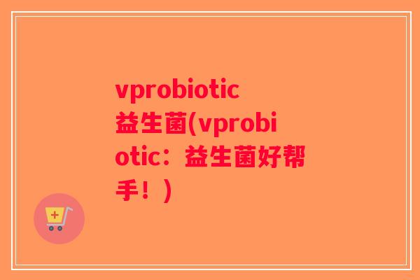 vprobiotic益生菌(vprobiotic：益生菌好帮手！)