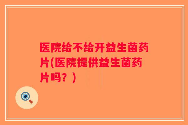 医院给不给开益生菌药片(医院提供益生菌药片吗？)