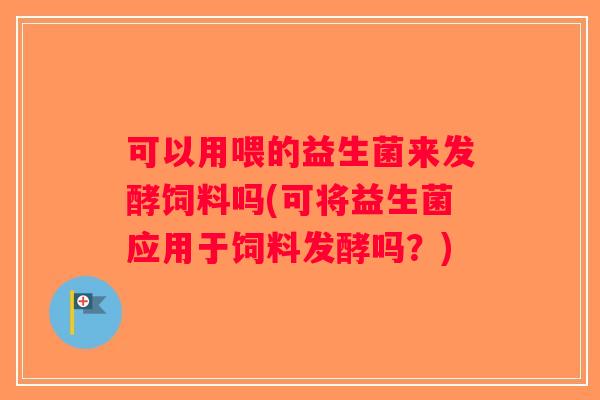 可以用喂的益生菌来发酵饲料吗(可将益生菌应用于饲料发酵吗？)