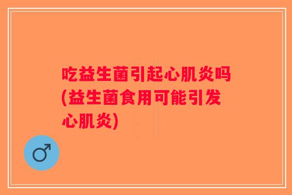 吃益生菌引起心肌炎吗(益生菌食用可能引发心肌炎)