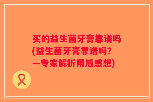 买的益生菌牙膏靠谱吗(益生菌牙膏靠谱吗？—专家解析用后感想)