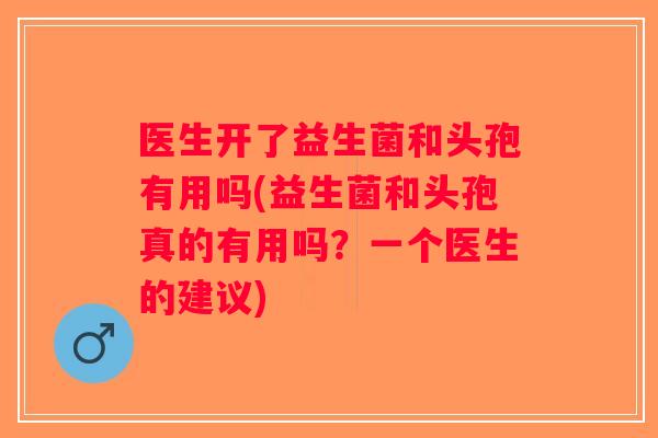 医生开了益生菌和头孢有用吗(益生菌和头孢真的有用吗？一个医生的建议)
