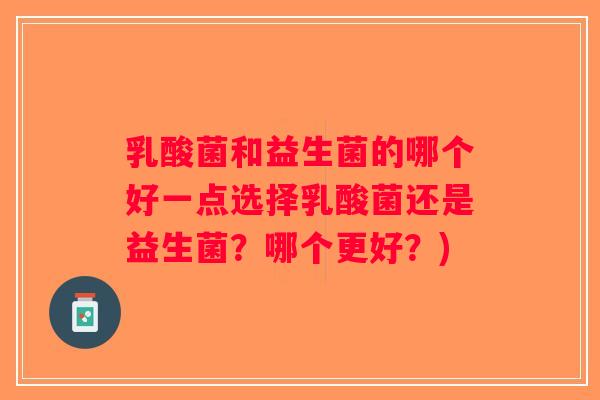 乳酸菌和益生菌的哪个好一点选择乳酸菌还是益生菌？哪个更好？)