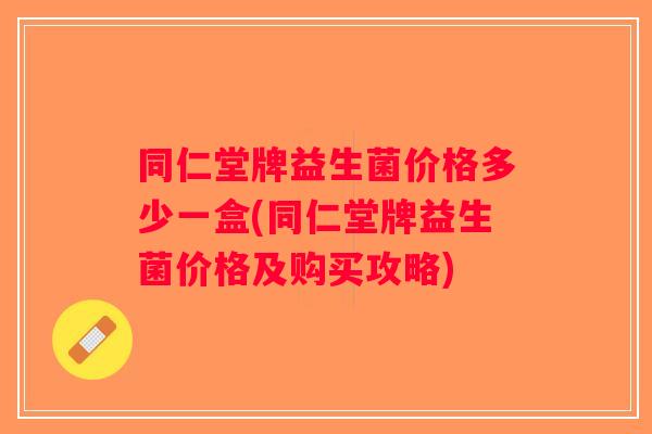 同仁堂牌益生菌价格多少一盒(同仁堂牌益生菌价格及购买攻略)