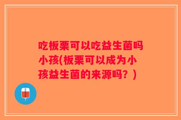 吃板栗可以吃益生菌吗小孩(板栗可以成为小孩益生菌的来源吗？)