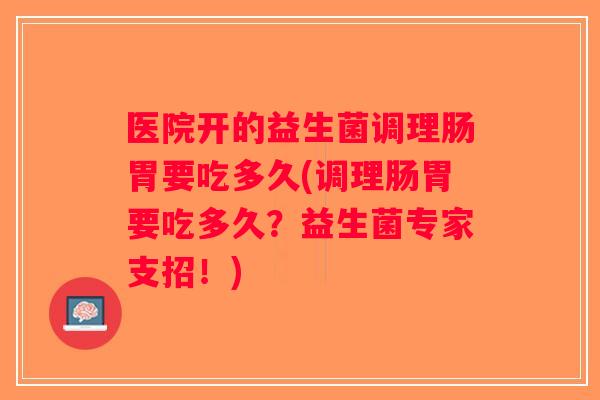 医院开的益生菌调理肠胃要吃多久(调理肠胃要吃多久？益生菌专家支招！)