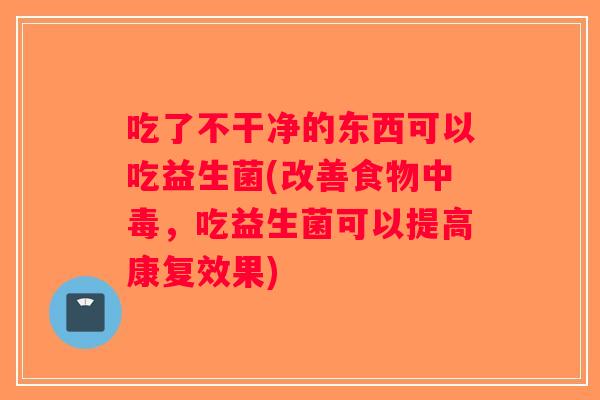 吃了不干净的东西可以吃益生菌(改善食物中毒，吃益生菌可以提高康复效果)