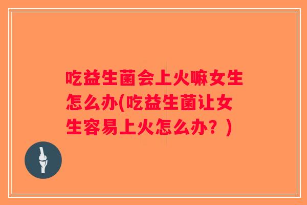吃益生菌会上火嘛女生怎么办(吃益生菌让女生容易上火怎么办？)