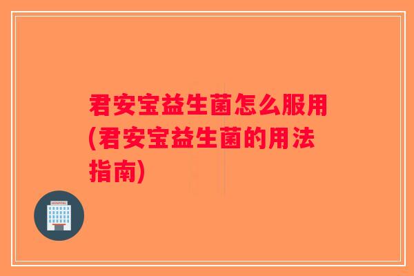 君安宝益生菌怎么服用(君安宝益生菌的用法指南)
