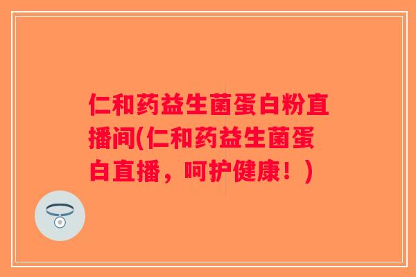 仁和药益生菌蛋白粉直播间(仁和药益生菌蛋白直播，呵护健康！)