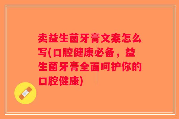 卖益生菌牙膏文案怎么写(口腔健康必备，益生菌牙膏全面呵护你的口腔健康)