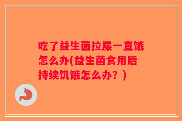 吃了益生菌拉屎一直饿怎么办(益生菌食用后持续饥饿怎么办？)