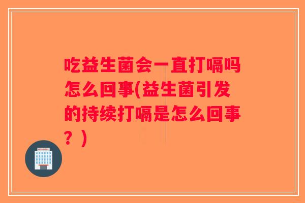 吃益生菌会一直打嗝吗怎么回事(益生菌引发的持续打嗝是怎么回事？)