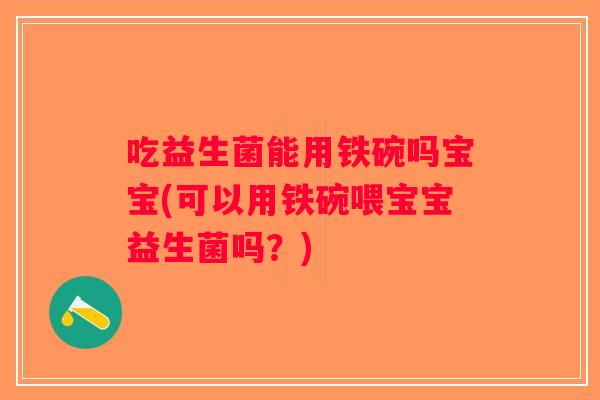 吃益生菌能用铁碗吗宝宝(可以用铁碗喂宝宝益生菌吗？)