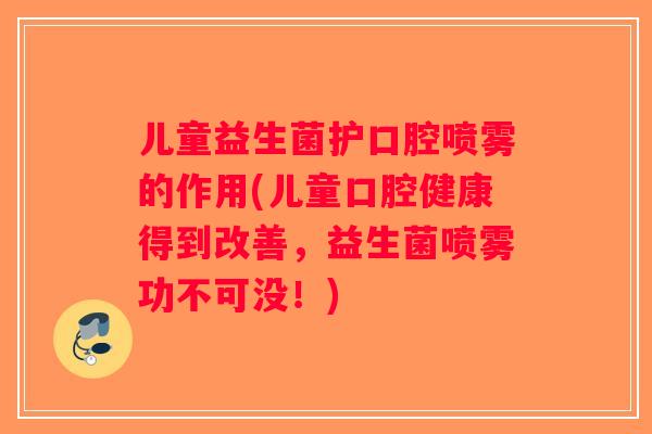 儿童益生菌护口腔喷雾的作用(儿童口腔健康得到改善，益生菌喷雾功不可没！)