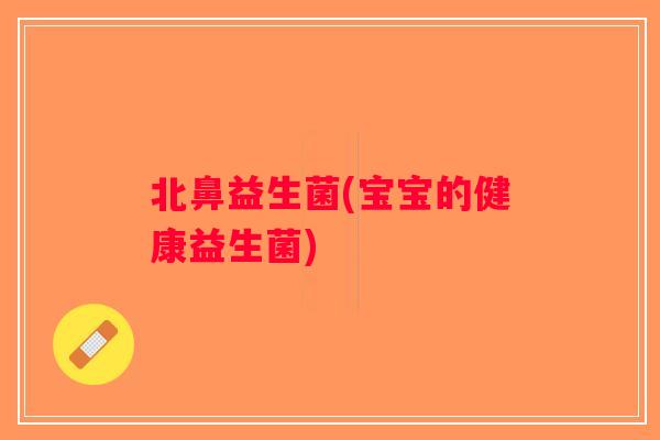 北鼻益生菌(宝宝的健康益生菌)