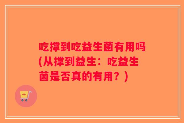 吃撑到吃益生菌有用吗(从撑到益生：吃益生菌是否真的有用？)