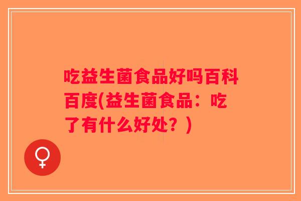 吃益生菌食品好吗百科百度(益生菌食品：吃了有什么好处？)