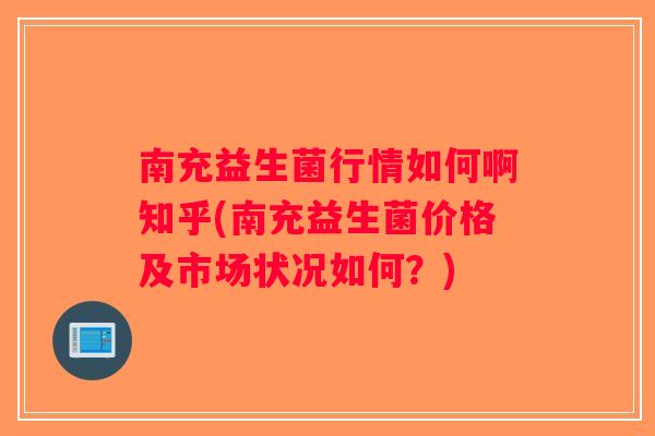 南充益生菌行情如何啊知乎(南充益生菌价格及市场状况如何？)