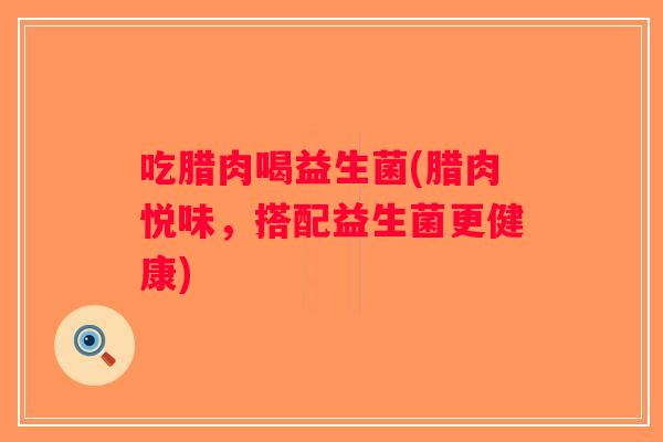 吃腊肉喝益生菌(腊肉悦味，搭配益生菌更健康)