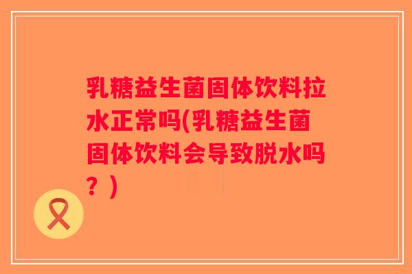 乳糖益生菌固体饮料拉水正常吗(乳糖益生菌固体饮料会导致脱水吗？)