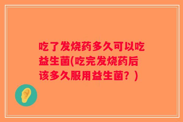 吃了发烧药多久可以吃益生菌(吃完发烧药后该多久服用益生菌？)