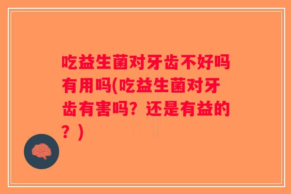 吃益生菌对牙齿不好吗有用吗(吃益生菌对牙齿有害吗？还是有益的？)
