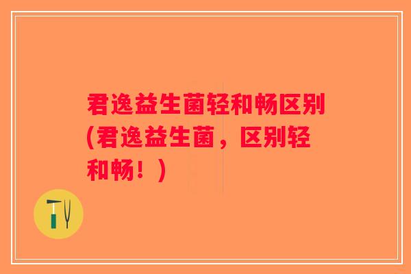 君逸益生菌轻和畅区别(君逸益生菌，区别轻和畅！)