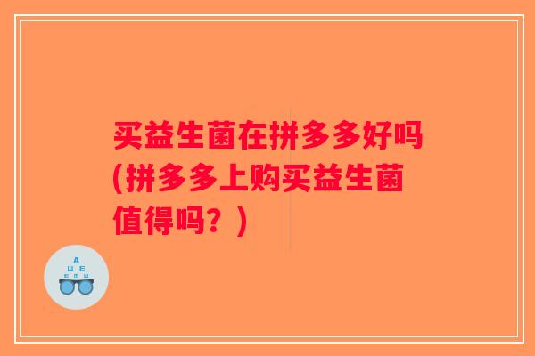 买益生菌在拼多多好吗(拼多多上购买益生菌值得吗？)