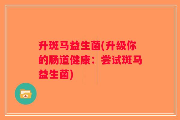 升斑马益生菌(升级你的肠道健康：尝试斑马益生菌)