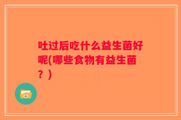吐过后吃什么益生菌好呢(哪些食物有益生菌？)