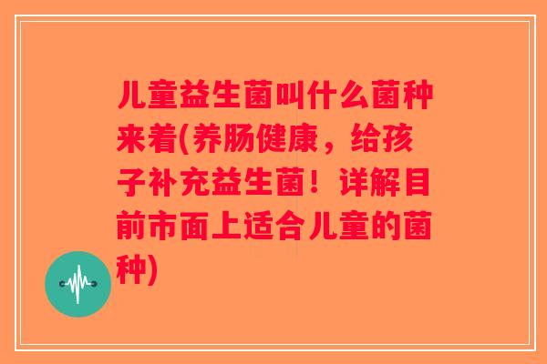 儿童益生菌叫什么菌种来着(养肠健康，给孩子补充益生菌！详解目前市面上适合儿童的菌种)