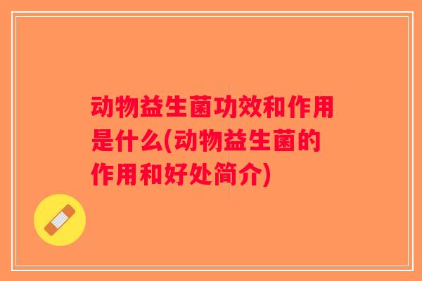 动物益生菌功效和作用是什么(动物益生菌的作用和好处简介)