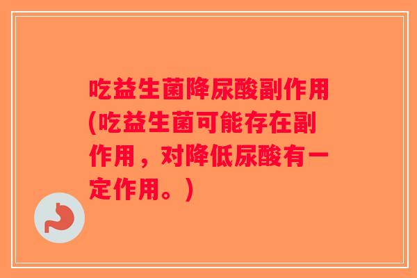 吃益生菌降尿酸副作用(吃益生菌可能存在副作用，对降低尿酸有一定作用。)