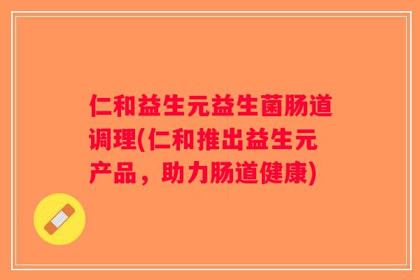 仁和益生元益生菌肠道调理(仁和推出益生元产品，助力肠道健康)