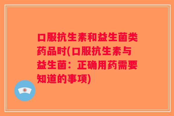 口服抗生素和益生菌类药品时(口服抗生素与益生菌：正确用药需要知道的事项)